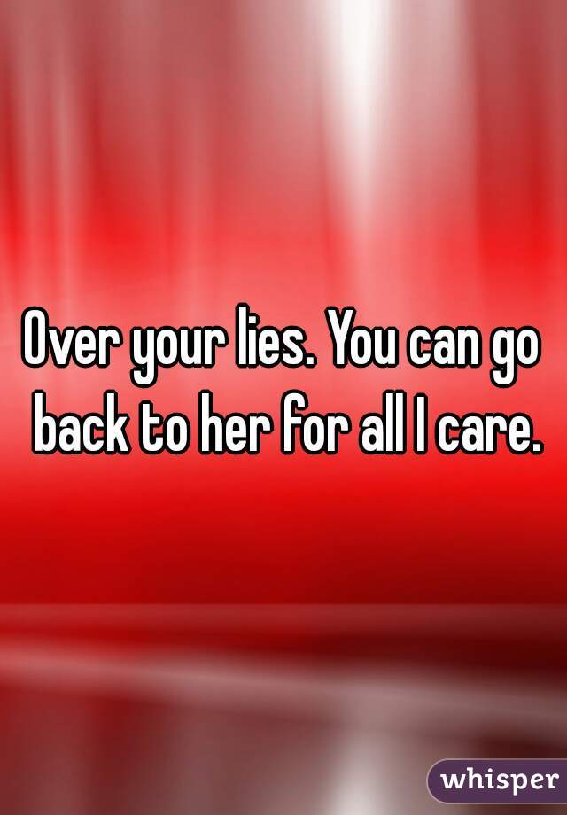 Over your lies. You can go back to her for all I care.