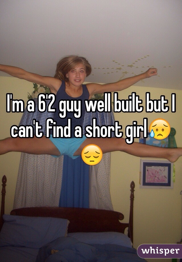 I'm a 6'2 guy well built but I can't find a short girl😥😔