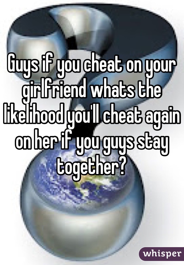 

Guys if you cheat on your girlfriend whats the likelihood you'll cheat again on her if you guys stay together?