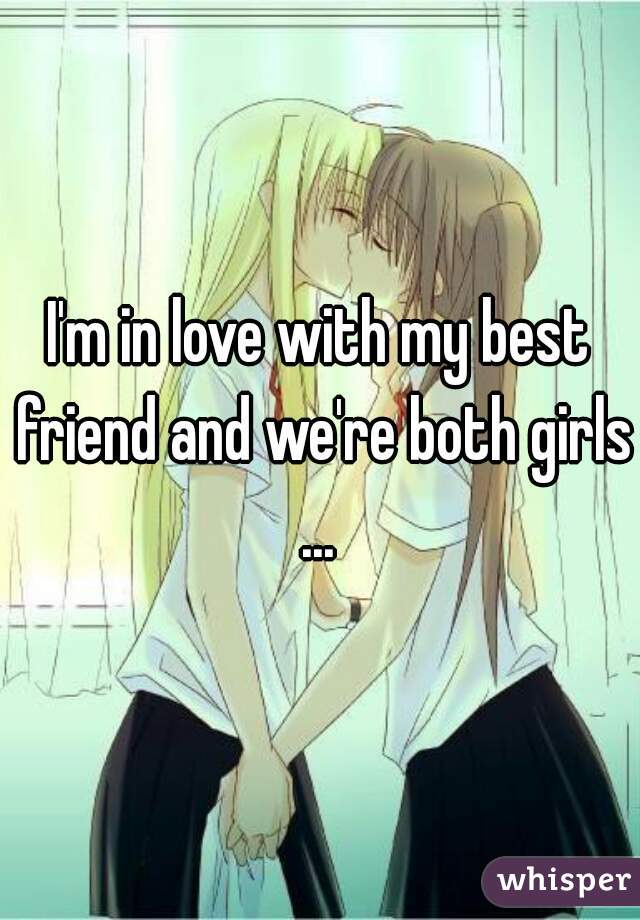 I'm in love with my best friend and we're both girls
...