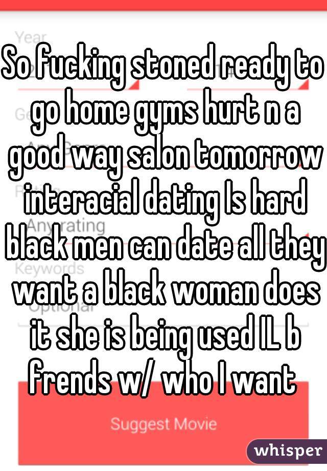 So fucking stoned ready to go home gyms hurt n a good way salon tomorrow interacial dating Is hard black men can date all they want a black woman does it she is being used IL b frends w/ who I want 