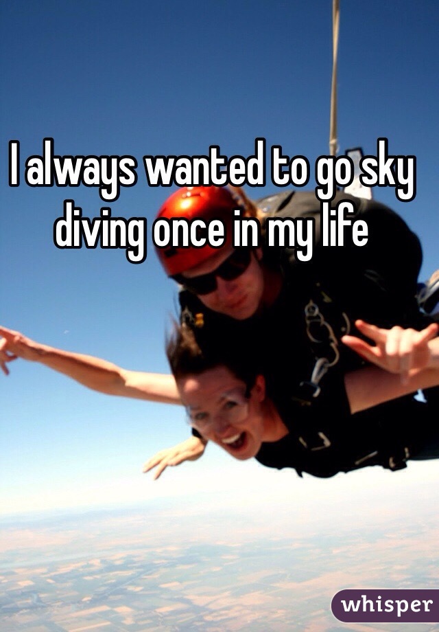 I always wanted to go sky diving once in my life