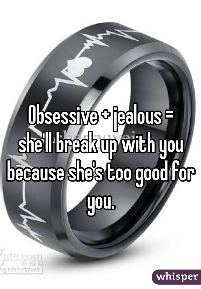 Obsessive + jealous = 
she'll break up with you because she's too good for you. 
