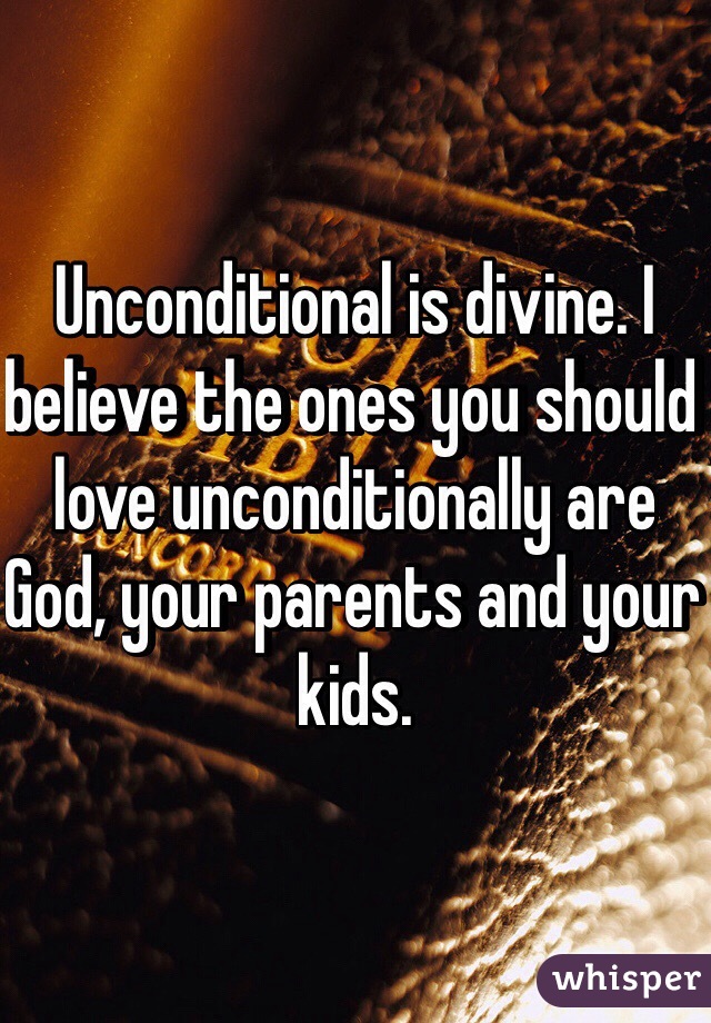 Unconditional is divine. I believe the ones you should love unconditionally are God, your parents and your kids. 