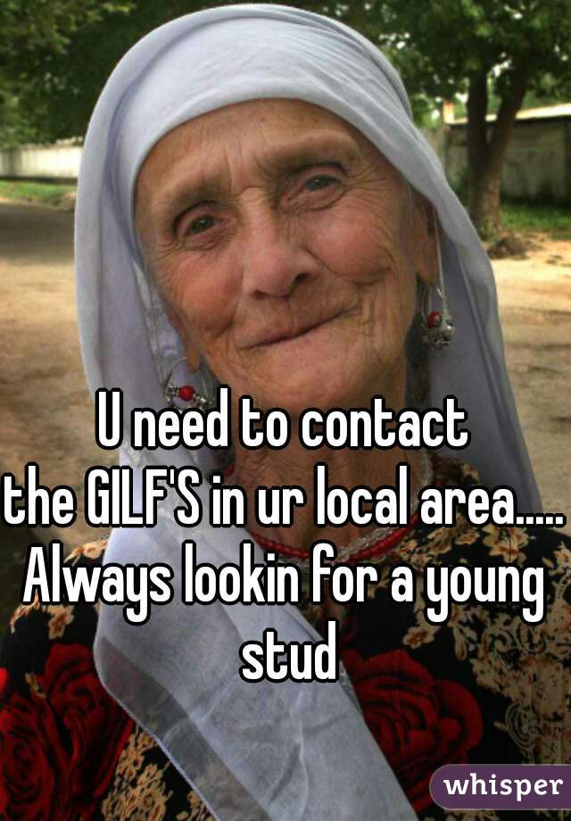 U need to contact
the GILF'S in ur local area.....
Always lookin for a young stud