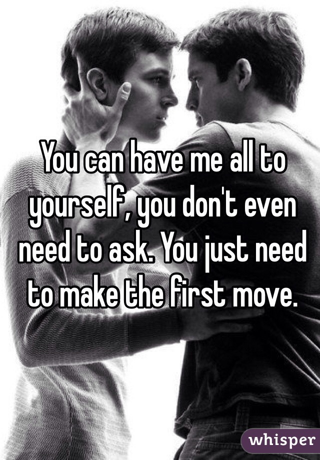 You can have me all to yourself, you don't even need to ask. You just need to make the first move.