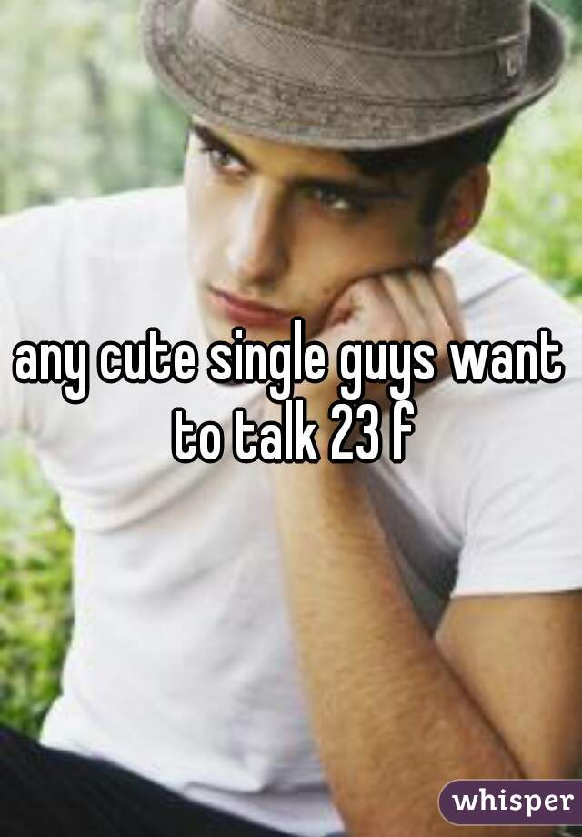 any cute single guys want to talk 23 f
