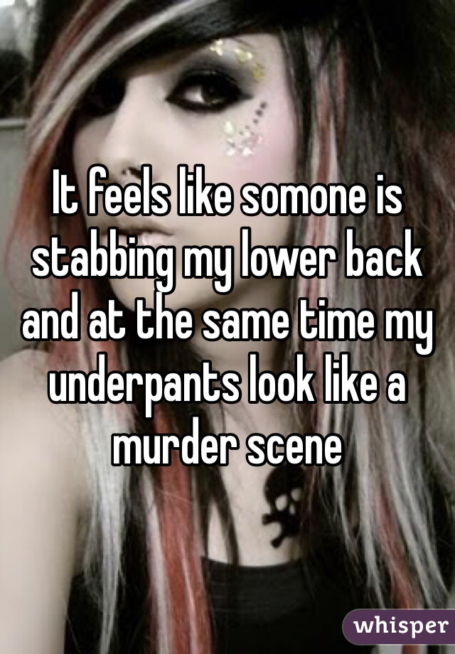 It feels like somone is stabbing my lower back and at the same time my underpants look like a murder scene 