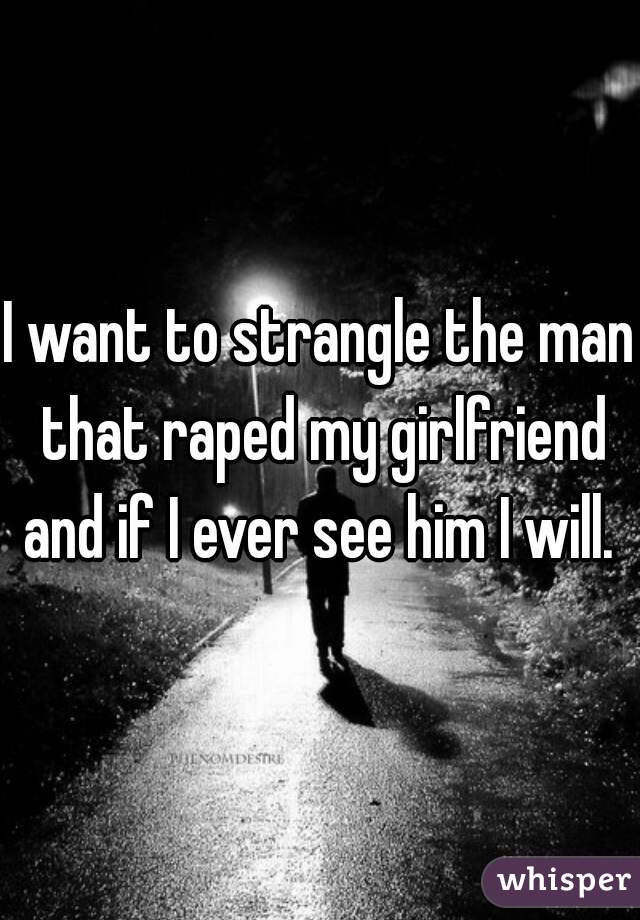 I want to strangle the man that raped my girlfriend and if I ever see him I will. 