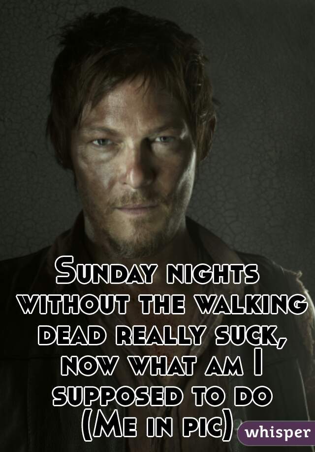 Sunday nights without the walking dead really suck, now what am I supposed to do
(Me in pic)