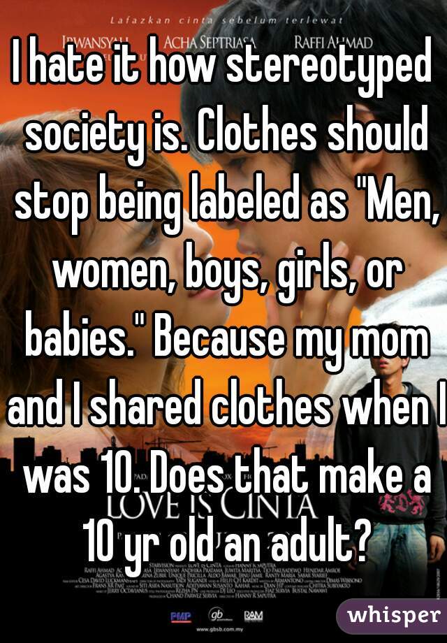I hate it how stereotyped society is. Clothes should stop being labeled as "Men, women, boys, girls, or babies." Because my mom and I shared clothes when I was 10. Does that make a 10 yr old an adult?