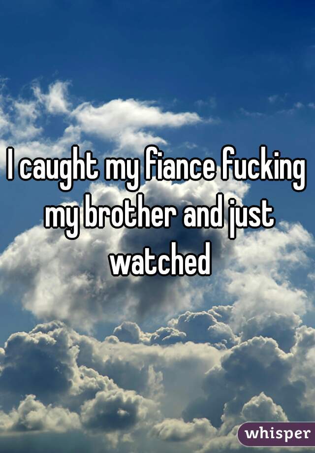 I caught my fiance fucking my brother and just watched