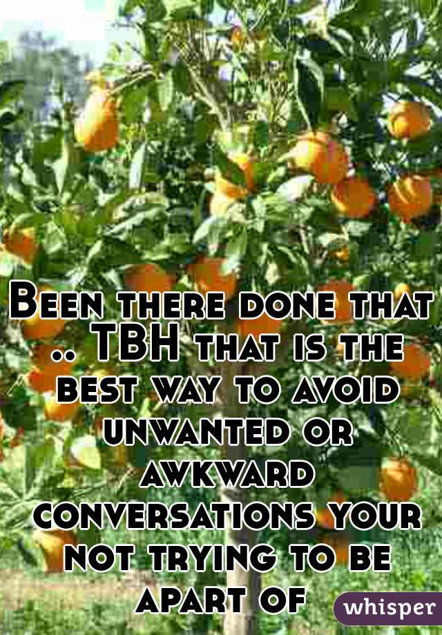 Been there done that .. TBH that is the best way to avoid unwanted or awkward conversations your not trying to be apart of 