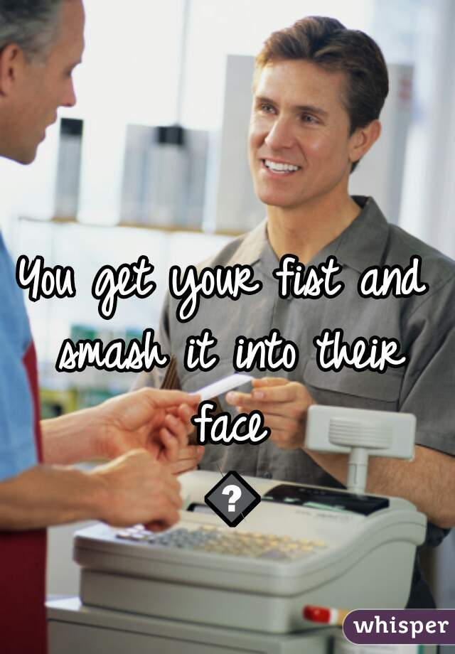 You get your fist and smash it into their face 😁