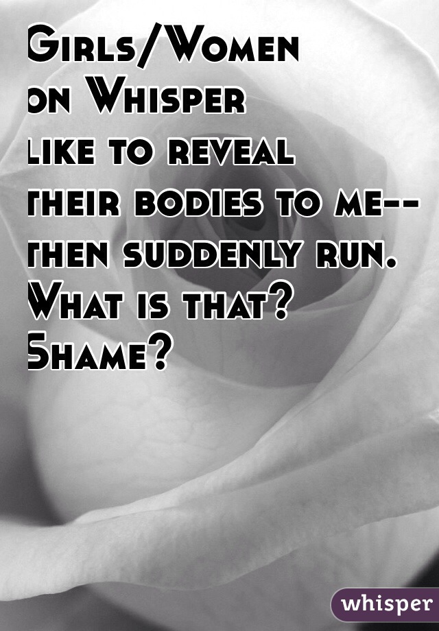 Girls/Women
on Whisper
like to reveal
their bodies to me--
then suddenly run.
What is that?
Shame?