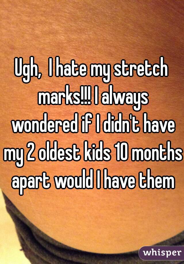 Ugh,  I hate my stretch marks!!! I always wondered if I didn't have my 2 oldest kids 10 months apart would I have them
