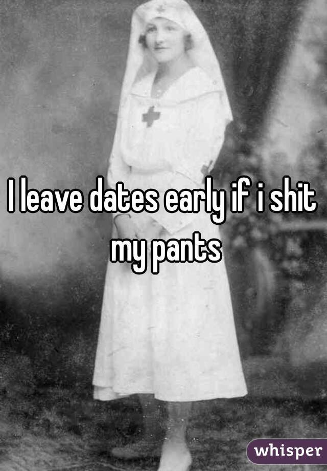 I leave dates early if i shit my pants