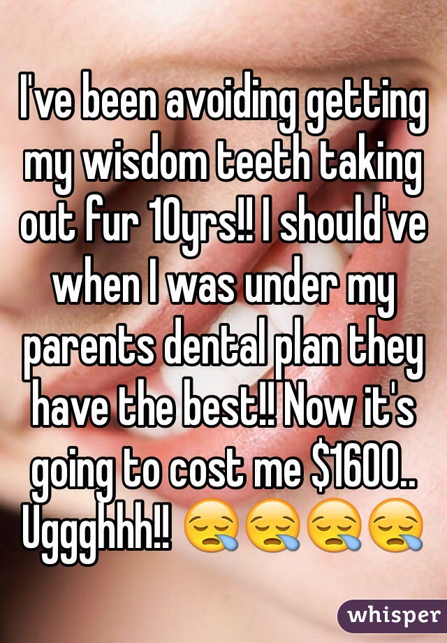 I've been avoiding getting my wisdom teeth taking out fur 10yrs!! I should've when I was under my parents dental plan they have the best!! Now it's going to cost me $1600.. Uggghhh!! 😪😪😪😪