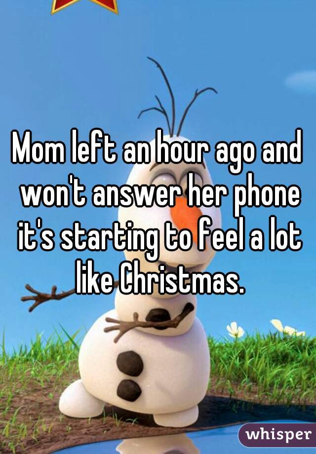 Mom left an hour ago and won't answer her phone it's starting to feel a lot like Christmas.