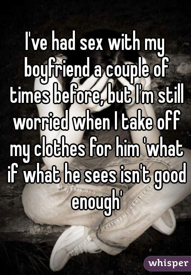 I've had sex with my boyfriend a couple of times before, but I'm still worried when I take off my clothes for him 'what if what he sees isn't good enough'