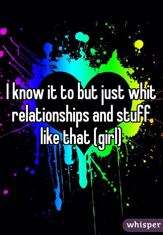 I know it to but just whit relationships and stuff like that (girl)