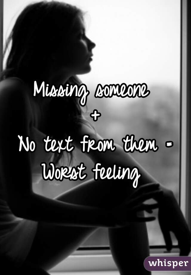 Missing someone 
+
No text from them =
Worst feeling 