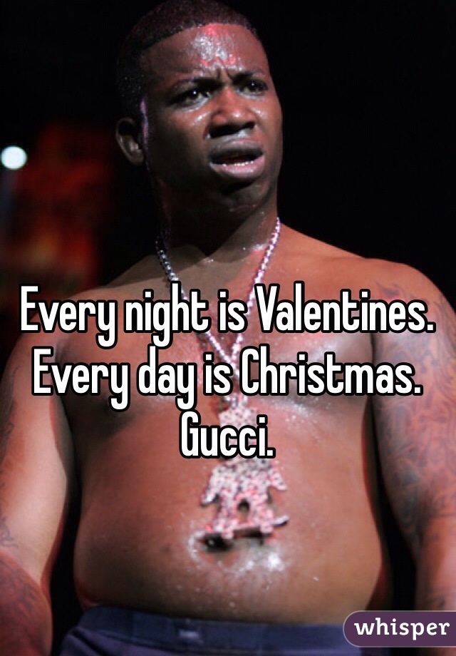 Every night is Valentines. Every day is Christmas. Gucci.