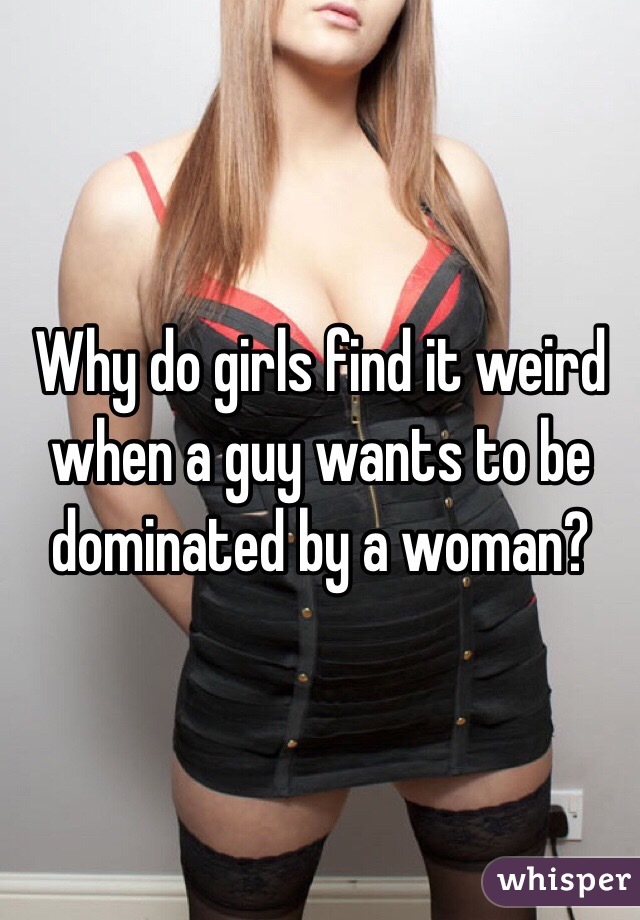Why do girls find it weird when a guy wants to be dominated by a woman?