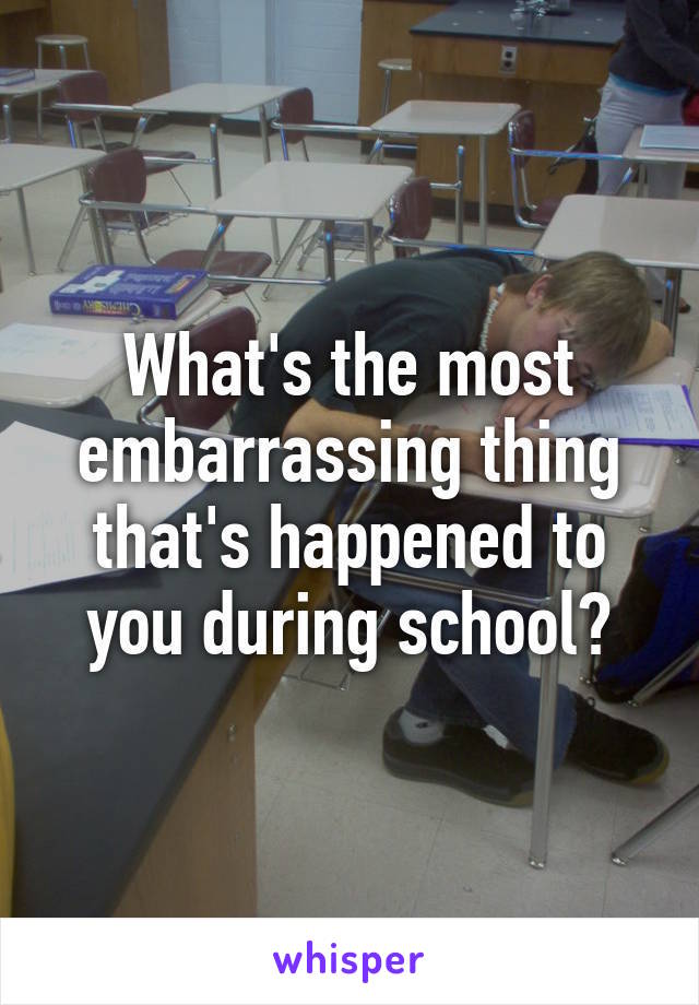What's the most embarrassing thing that's happened to you during school?