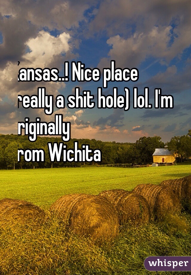   Kansas..! Nice place
 (really a shit hole) lol. I'm 
originally
 from Wichita 