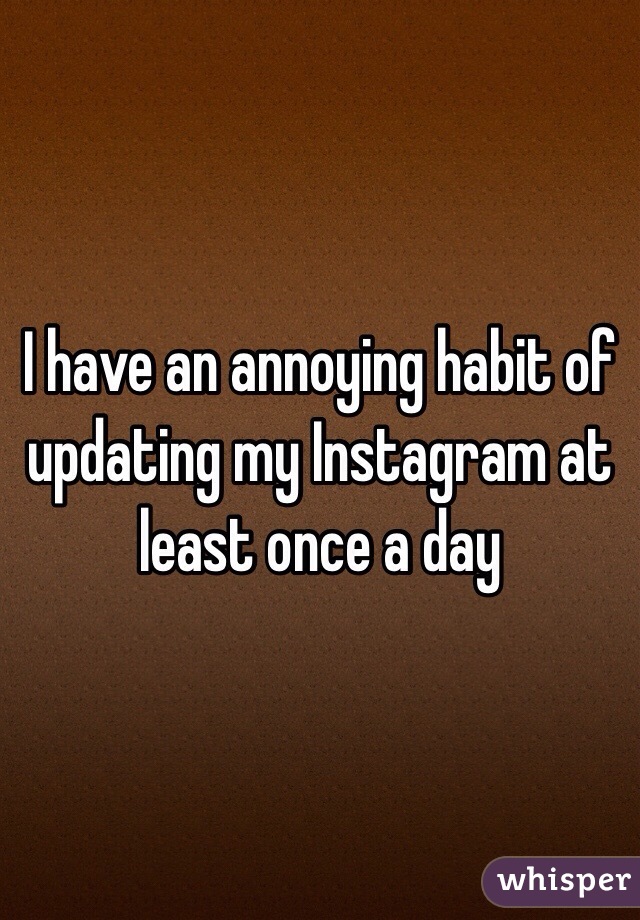I have an annoying habit of updating my Instagram at least once a day