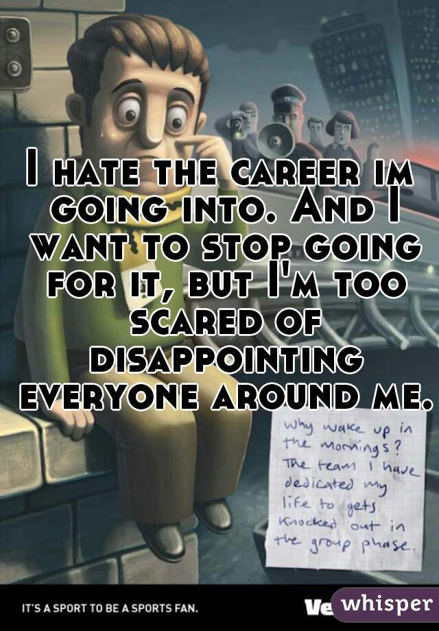 I hate the career im going into. And I want to stop going for it, but I'm too scared of disappointing everyone around me. 