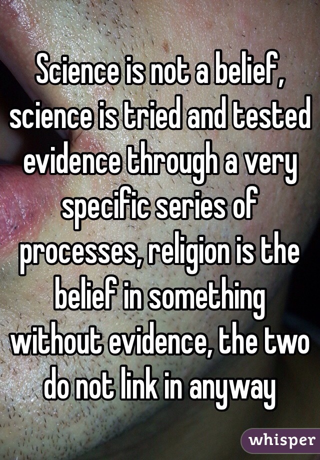  Science is not a belief, science is tried and tested evidence through a very specific series of processes, religion is the belief in something without evidence, the two do not link in anyway