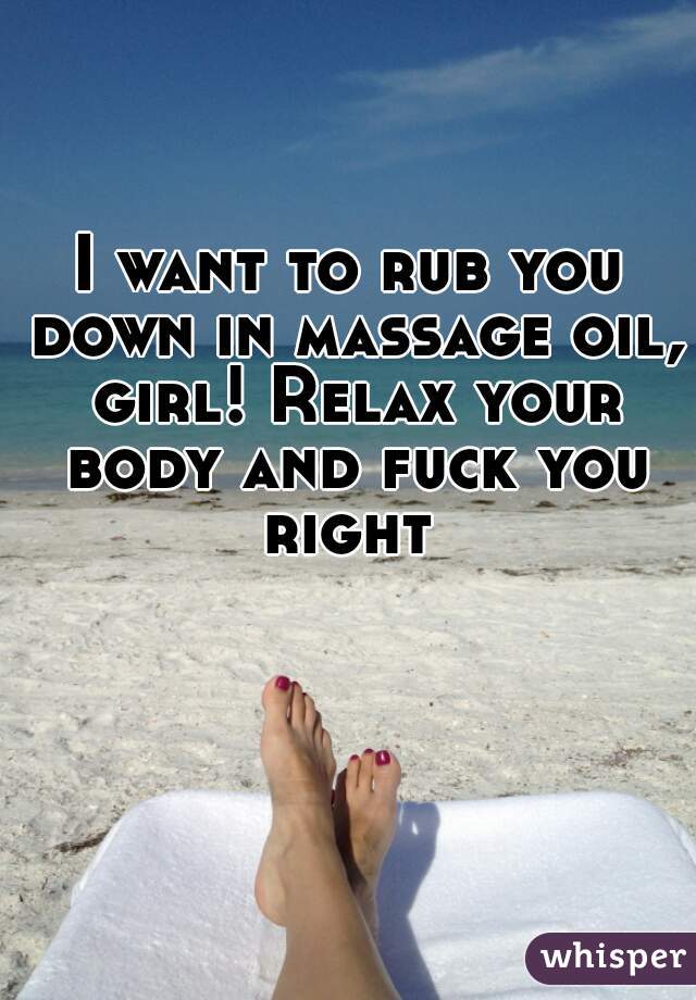 I want to rub you down in massage oil, girl! Relax your body and fuck you right 