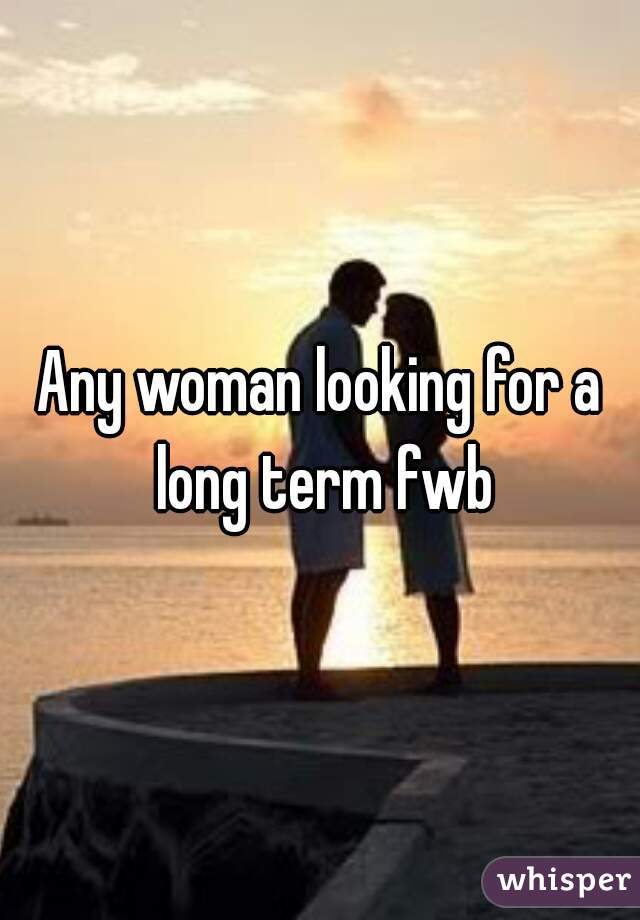 Any woman looking for a long term fwb