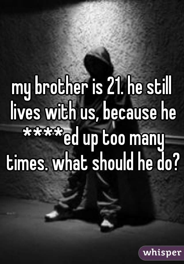 my brother is 21. he still lives with us, because he ****ed up too many times. what should he do?