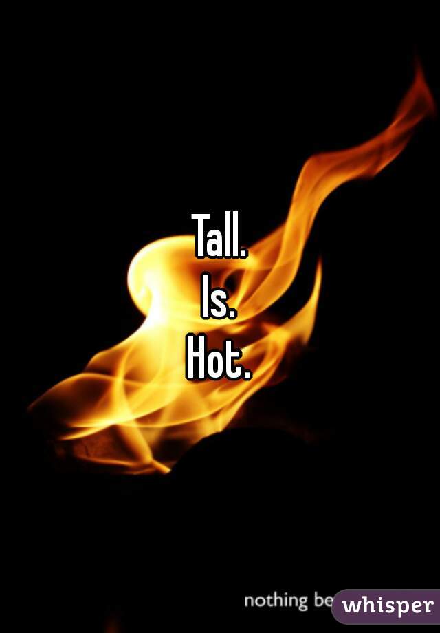 Tall.
Is.
Hot.