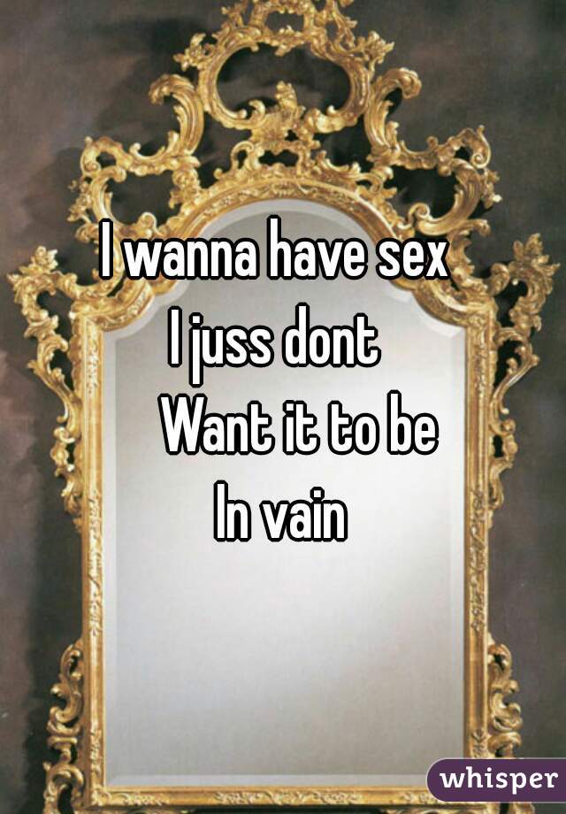 I wanna have sex 
I juss dont 
   Want it to be
In vain