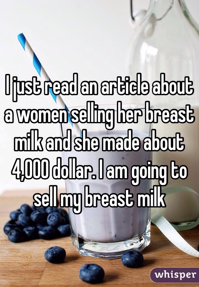 I just read an article about a women selling her breast milk and she made about 4,000 dollar. I am going to sell my breast milk 