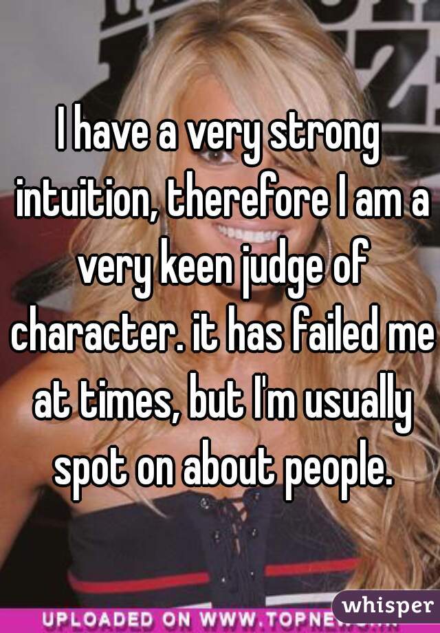 I have a very strong intuition, therefore I am a very keen judge of character. it has failed me at times, but I'm usually spot on about people.