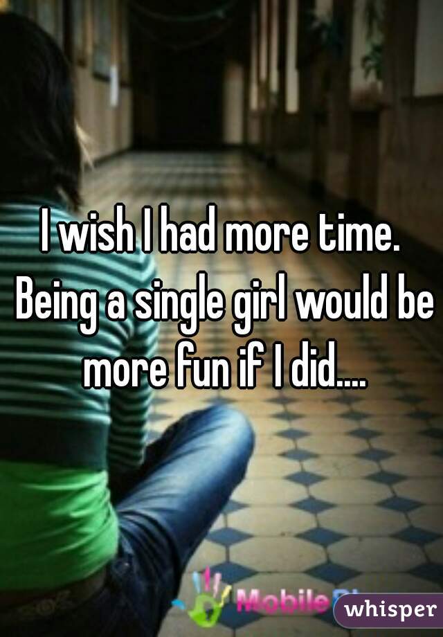 I wish I had more time. Being a single girl would be more fun if I did....