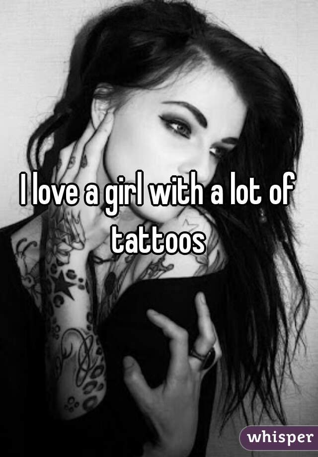 I love a girl with a lot of tattoos 