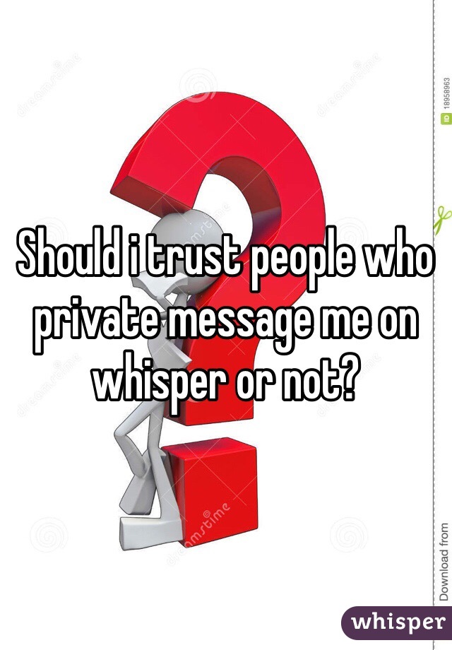 Should i trust people who private message me on whisper or not? 