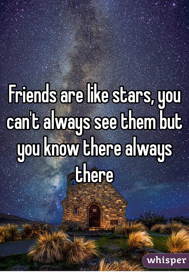 Friends are like stars, you can't always see them but you know there always there