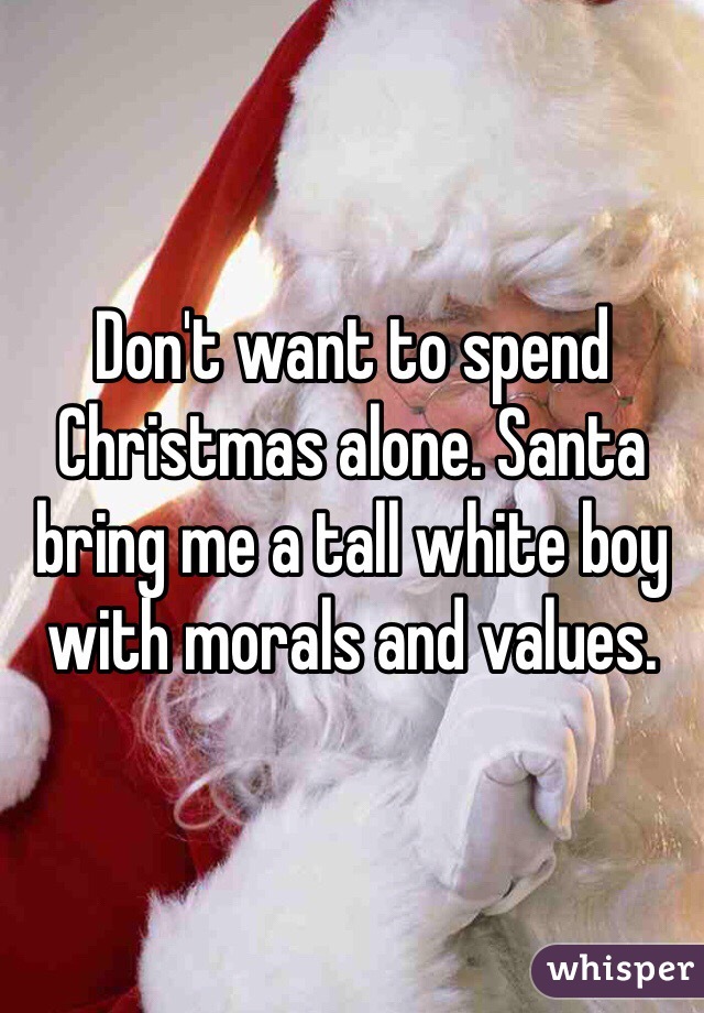 Don't want to spend Christmas alone. Santa bring me a tall white boy with morals and values. 