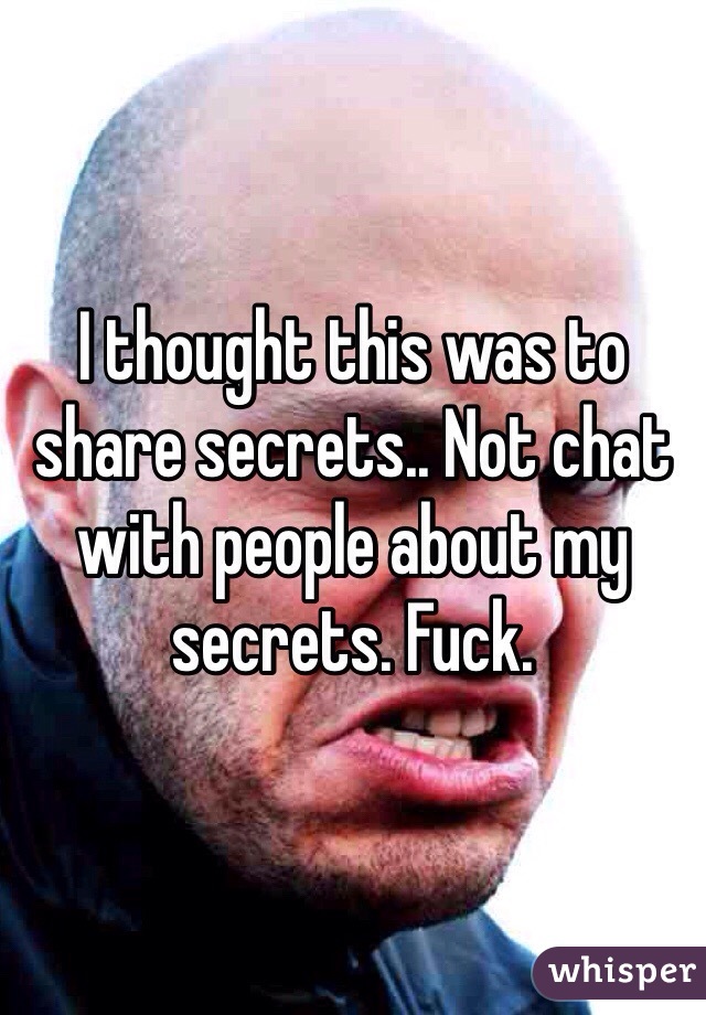 I thought this was to share secrets.. Not chat with people about my secrets. Fuck. 
