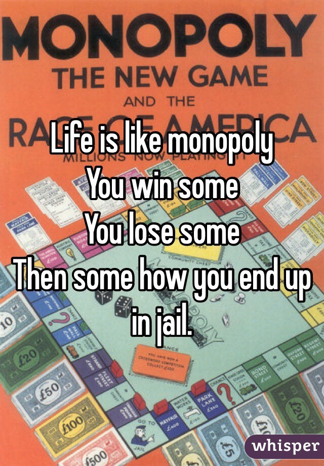 Life is like monopoly 
You win some 
You lose some 
Then some how you end up in jail. 