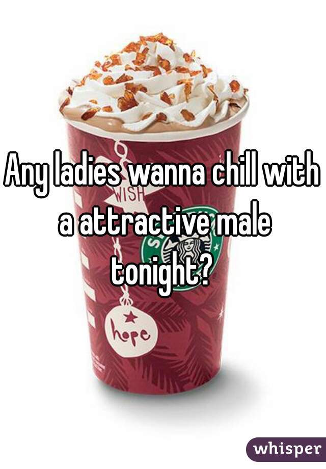 Any ladies wanna chill with a attractive male tonight? 