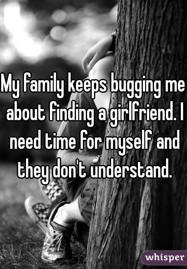 My family keeps bugging me about finding a girlfriend. I need time for myself and they don't understand.