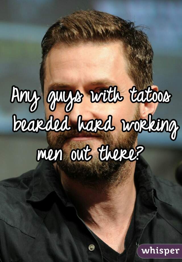 Any guys with tatoos bearded hard working men out there? 